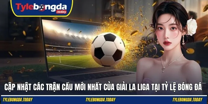 Cập nhật các trận cầu mới nhất của giải La Liga tại Tỷ Lệ Bóng Đá