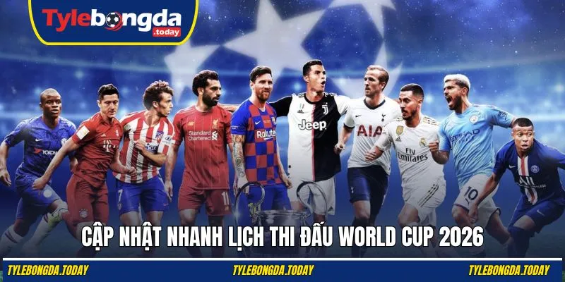 Cập nhật nhanh lịch thi đấu World Cup 2026