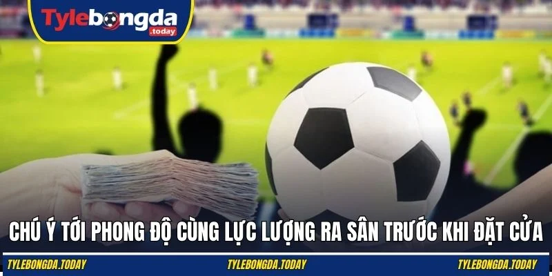 Chú ý tới phong độ cùng lực lượng ra sân trước khi đặt cửa
