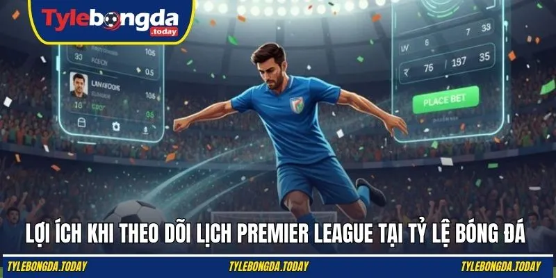 Lợi ích khi theo dõi lịch Premier League tại Tỷ Lệ Bóng Đá