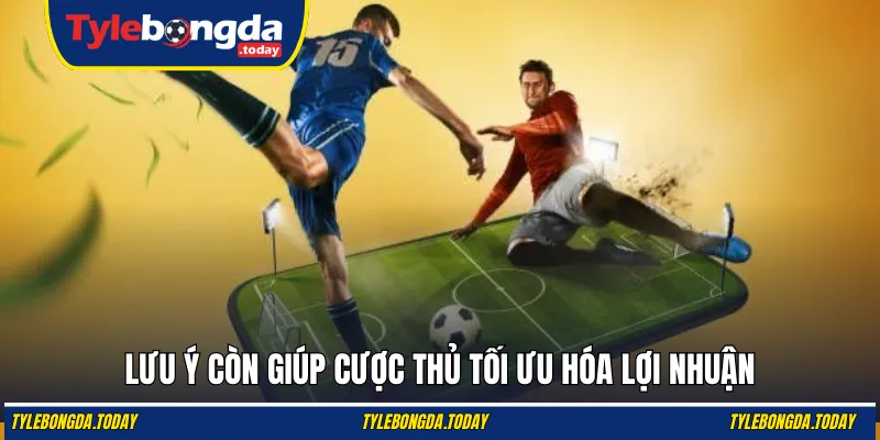 Lưu ý còn giúp cược thủ tối ưu hóa lợi nhuận